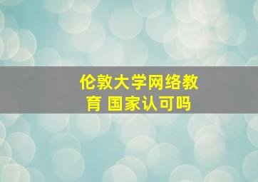 伦敦大学网络教育 国家认可吗